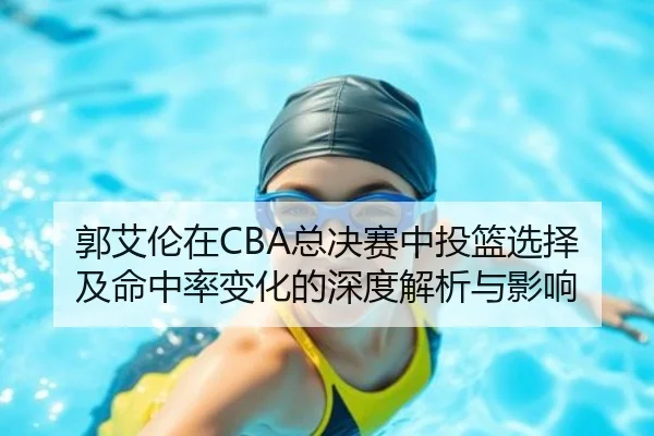 郭艾伦在CBA总决赛中投篮选择及命中率变化的深度解析与影响